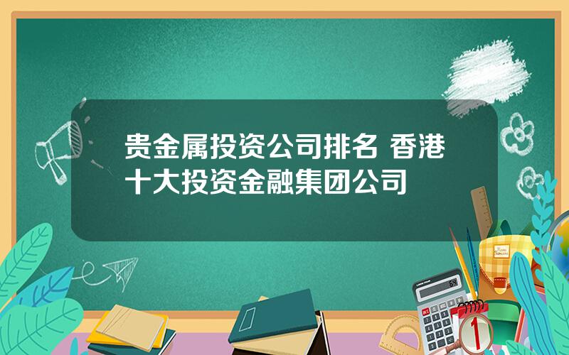 贵金属投资公司排名 香港十大投资金融集团公司